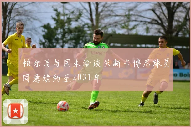 帕尔马与国米洽谈买断卡博尼球员同意续约至2031年