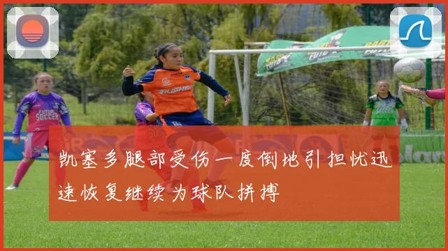 凯塞多腿部受伤一度倒地引担忧迅速恢复继续为球队拼搏