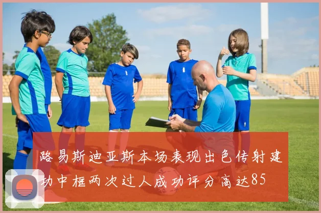 路易斯迪亚斯本场表现出色传射建功中框两次过人成功评分高达85