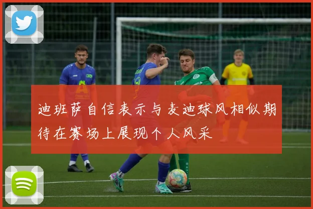 迪班萨自信表示与麦迪球风相似期待在赛场上展现个人风采