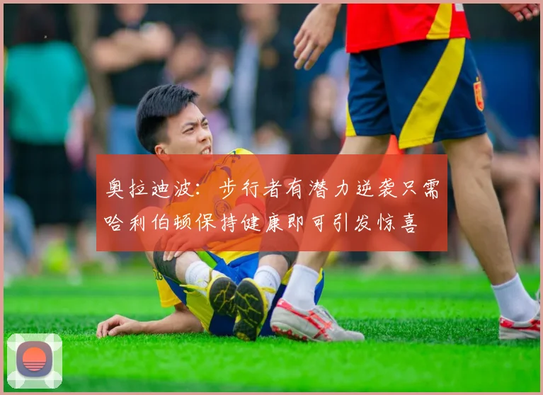 奥拉迪波：步行者有潜力逆袭只需哈利伯顿保持健康即可引发惊喜