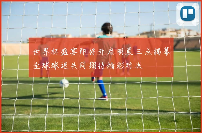 世界杯盛宴即将开启明晨三点揭幕全球球迷共同期待精彩对决