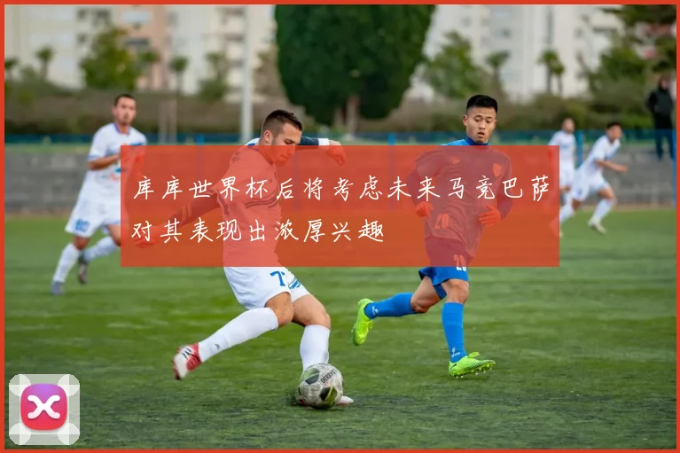 库库世界杯后将考虑未来马竞巴萨对其表现出浓厚兴趣