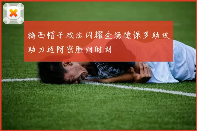 梅西帽子戏法闪耀全场德保罗助攻助力迈阿密胜利时刻