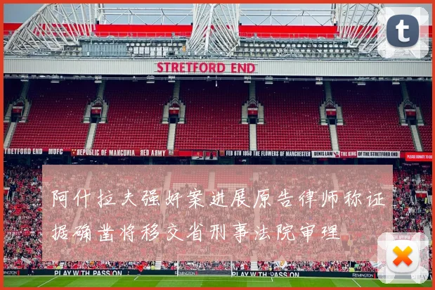 阿什拉夫强奸案进展原告律师称证据确凿将移交省刑事法院审理