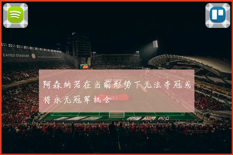 阿森纳若在当前形势下无法夺冠或将永无冠军机会