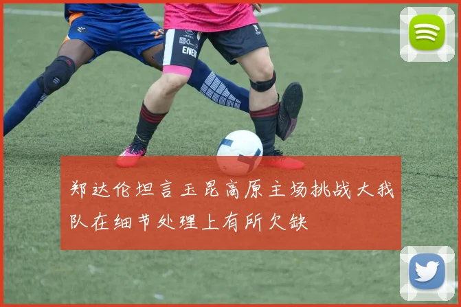 郑达伦坦言玉昆高原主场挑战大我队在细节处理上有所欠缺