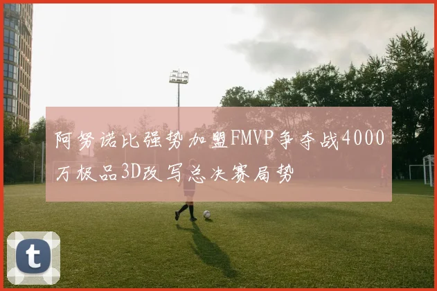 阿努诺比强势加盟FMVP争夺战4000万极品3D改写总决赛局势