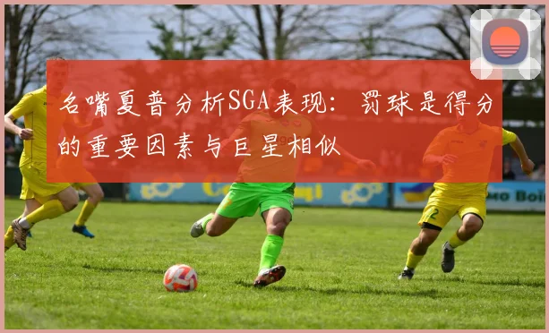 名嘴夏普分析SGA表现：罚球是得分的重要因素与巨星相似