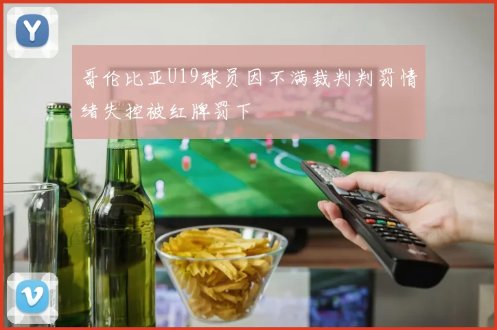 哥伦比亚U19球员因不满裁判判罚情绪失控被红牌罚下