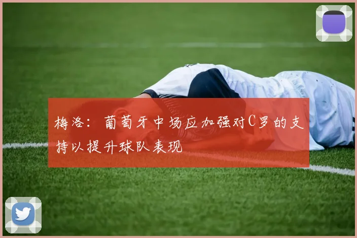 梅洛：葡萄牙中场应加强对C罗的支持以提升球队表现