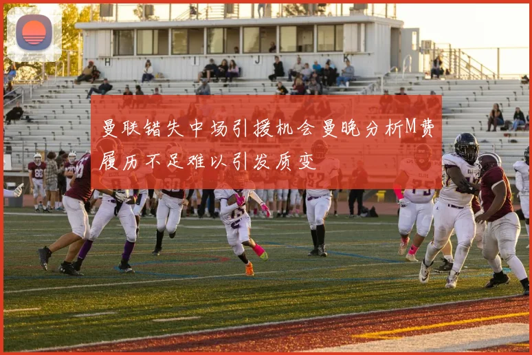 曼联错失中场引援机会曼晚分析M费履历不足难以引发质变