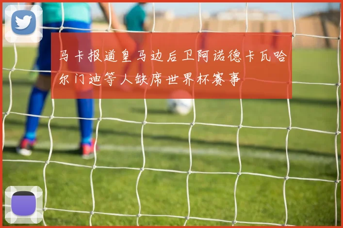 马卡报道皇马边后卫阿诺德卡瓦哈尔门迪等人缺席世界杯赛事