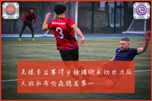 美媒季后赛得分榜揭晓米切尔力压文班和布伦森稳居第一