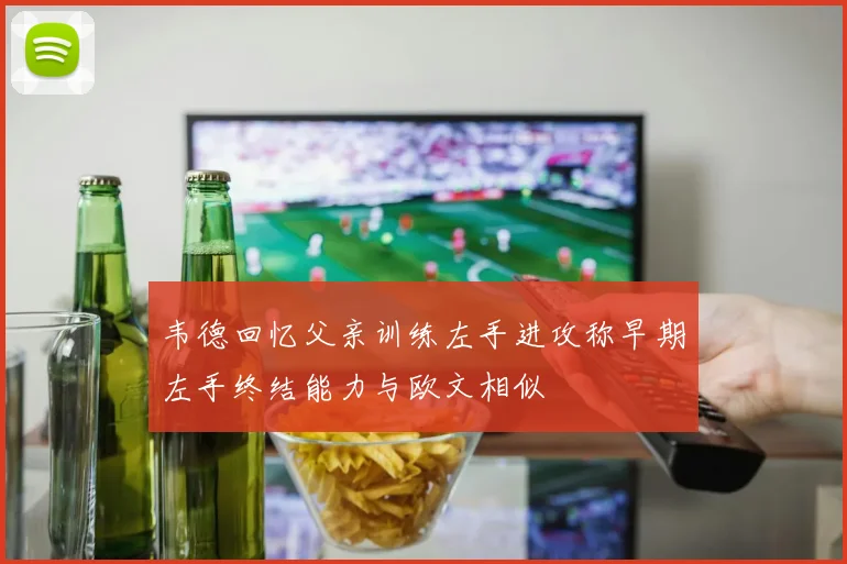 韦德回忆父亲训练左手进攻称早期左手终结能力与欧文相似