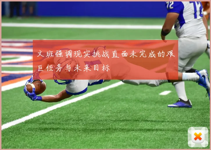 文班强调现实挑战直面未完成的艰巨任务与未来目标