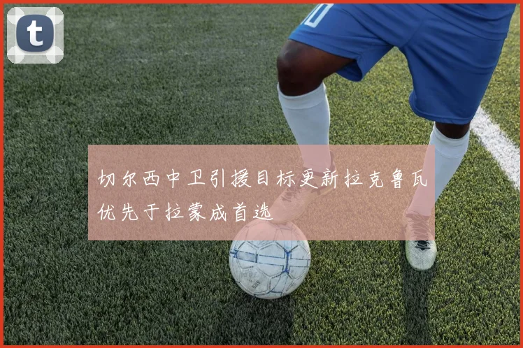 切尔西中卫引援目标更新拉克鲁瓦优先于拉蒙成首选