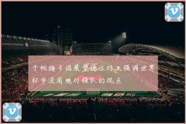 于帕梅卡诺展望德法对决强调世界杯中没有绝对强队的观点