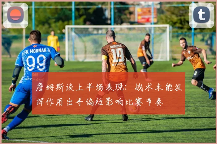 詹姆斯谈上半场表现：战术未能发挥作用出手偏短影响比赛节奏
