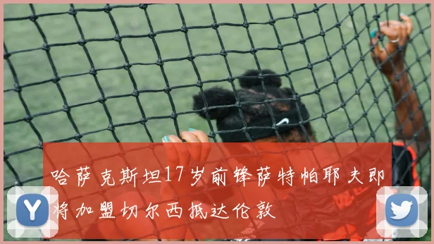 哈萨克斯坦17岁前锋萨特帕耶夫即将加盟切尔西抵达伦敦