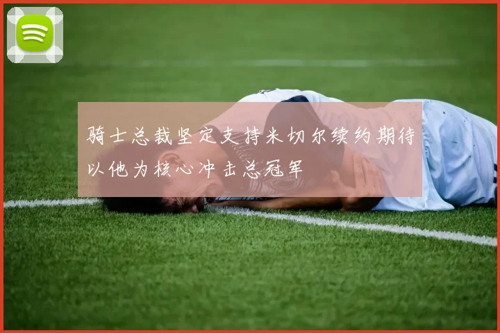 骑士总裁坚定支持米切尔续约期待以他为核心冲击总冠军