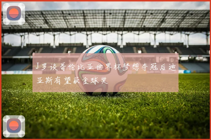J罗谈哥伦比亚世界杯梦想夺冠后迪亚斯有望获金球奖
