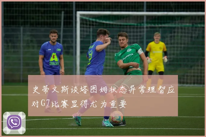 史蒂文斯谈塔图姆状态异常理智应对G7比赛显得尤为重要