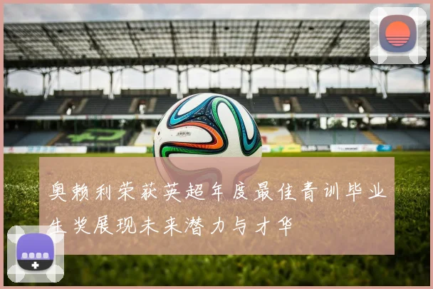 奥赖利荣获英超年度最佳青训毕业生奖展现未来潜力与才华