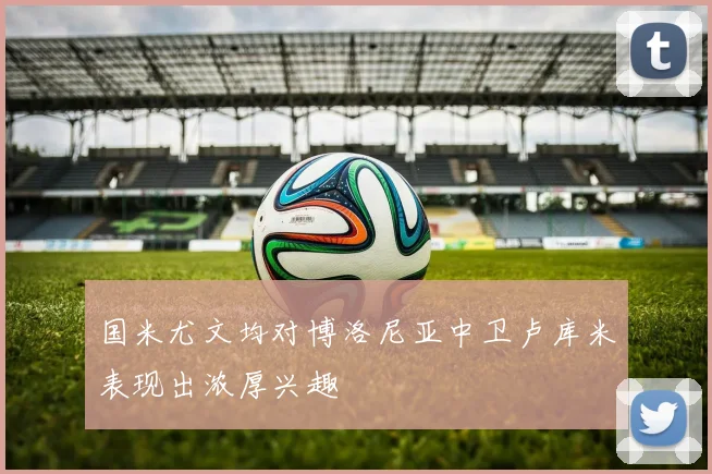 国米尤文均对博洛尼亚中卫卢库米表现出浓厚兴趣