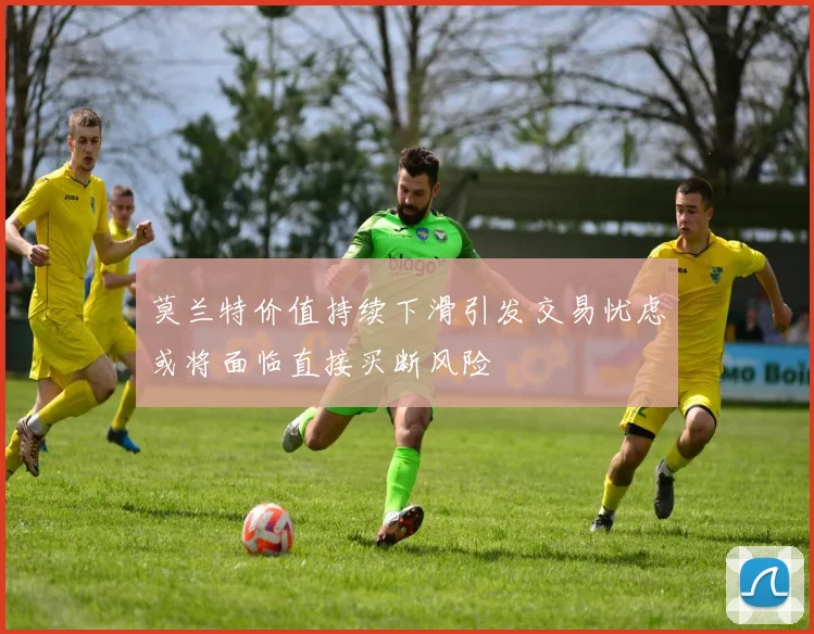 莫兰特价值持续下滑引发交易忧虑或将面临直接买断风险