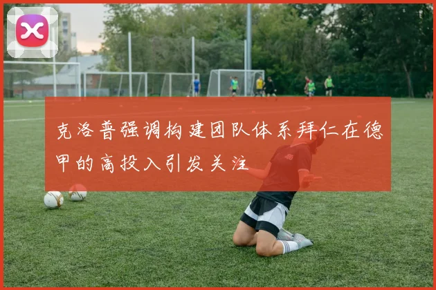 克洛普强调构建团队体系拜仁在德甲的高投入引发关注